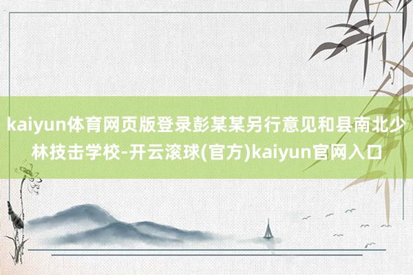 kaiyun体育网页版登录彭某某另行意见和县南北少林技击学校-开云滚球(官方)kaiyun官网入口