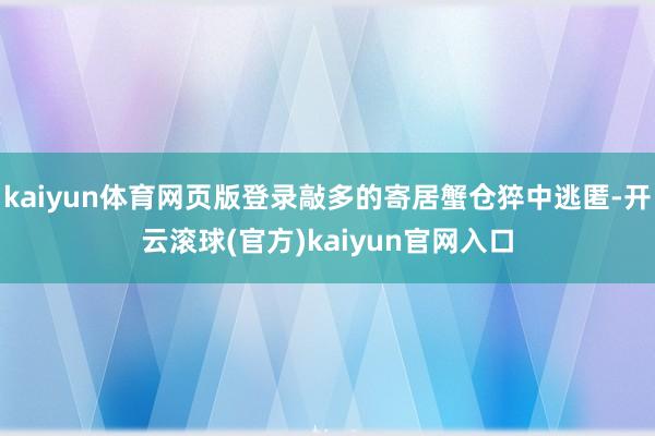 kaiyun体育网页版登录敲多的寄居蟹仓猝中逃匿-开云滚球(官方)kaiyun官网入口