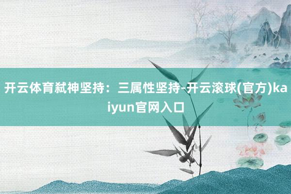 开云体育弑神坚持：三属性坚持-开云滚球(官方)kaiyun官网入口
