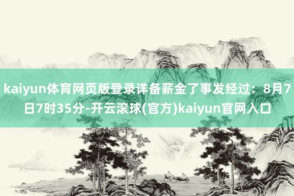 kaiyun体育网页版登录详备薪金了事发经过：8月7日7时35分-开云滚球(官方)kaiyun官网入口