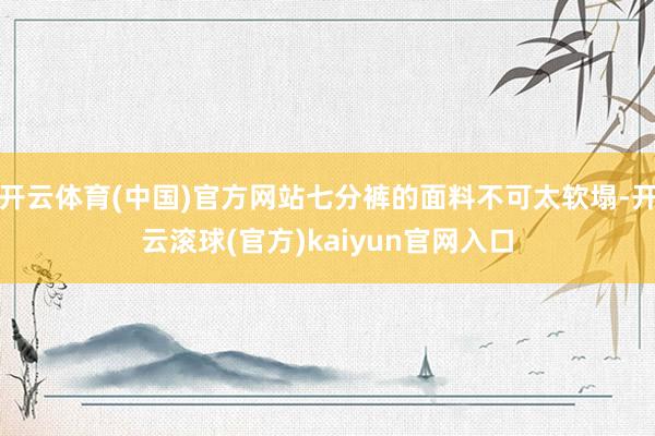 开云体育(中国)官方网站七分裤的面料不可太软塌-开云滚球(官方)kaiyun官网入口