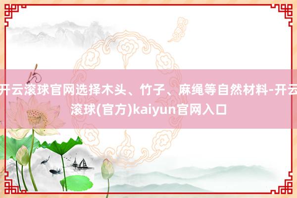 开云滚球官网选择木头、竹子、麻绳等自然材料-开云滚球(官方)kaiyun官网入口