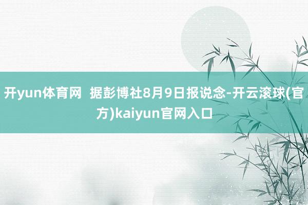 开yun体育网  据彭博社8月9日报说念-开云滚球(官方)kaiyun官网入口