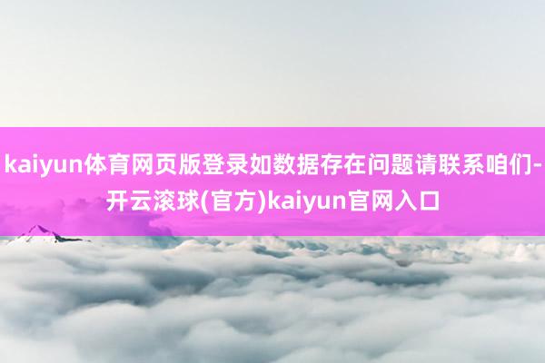 kaiyun体育网页版登录如数据存在问题请联系咱们-开云滚球(官方)kaiyun官网入口