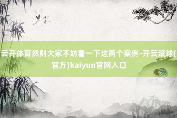 云开体育然则大家不妨看一下这两个案例-开云滚球(官方)kaiyun官网入口