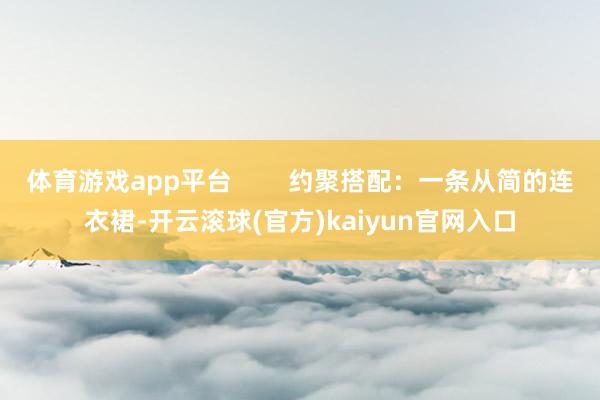 体育游戏app平台        约聚搭配：一条从简的连衣裙-开云滚球(官方)kaiyun官网入口