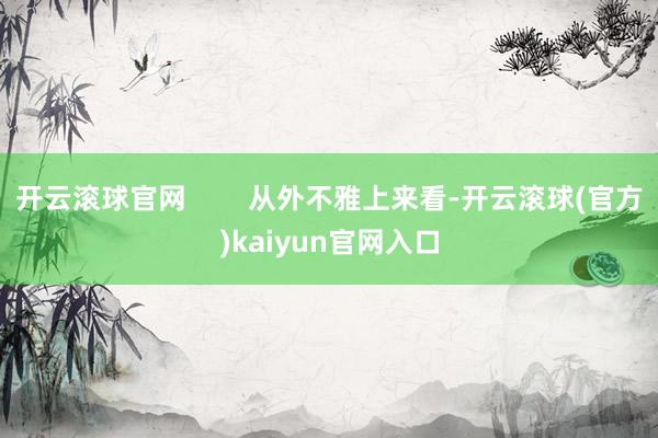 开云滚球官网        从外不雅上来看-开云滚球(官方)kaiyun官网入口