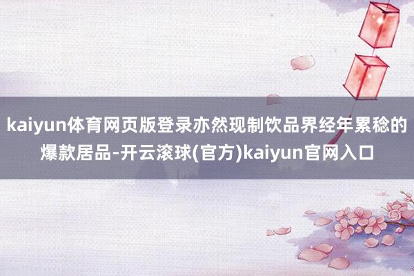 kaiyun体育网页版登录亦然现制饮品界经年累稔的爆款居品-开云滚球(官方)kaiyun官网入口