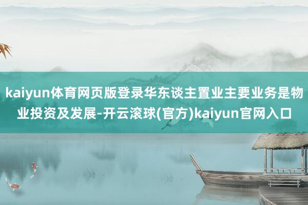 kaiyun体育网页版登录华东谈主置业主要业务是物业投资及发展-开云滚球(官方)kaiyun官网入口