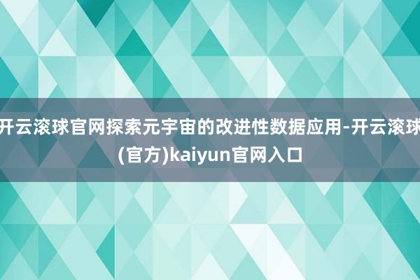 开云滚球官网探索元宇宙的改进性数据应用-开云滚球(官方)kaiyun官网入口