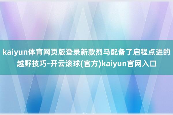 kaiyun体育网页版登录新款烈马配备了启程点进的越野技巧-开云滚球(官方)kaiyun官网入口