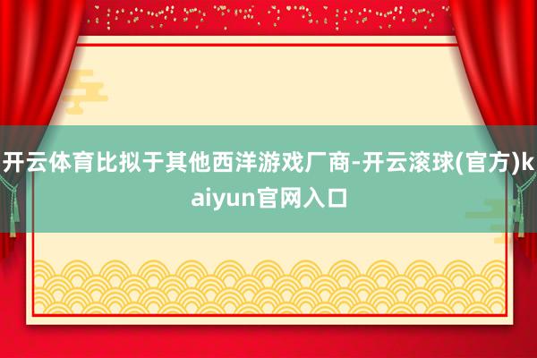 开云体育比拟于其他西洋游戏厂商-开云滚球(官方)kaiyun官网入口