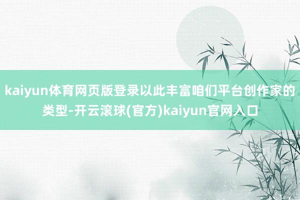 kaiyun体育网页版登录以此丰富咱们平台创作家的类型-开云滚球(官方)kaiyun官网入口