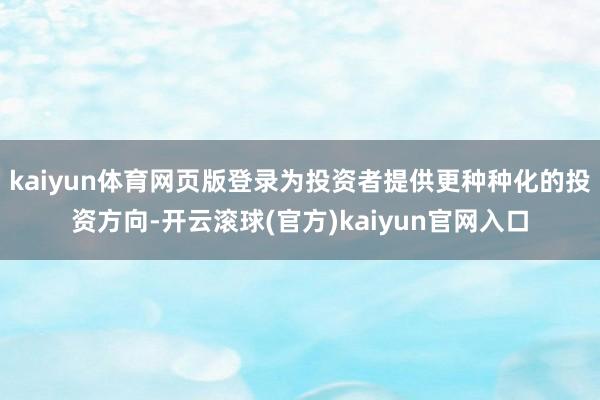 kaiyun体育网页版登录为投资者提供更种种化的投资方向-开云滚球(官方)kaiyun官网入口