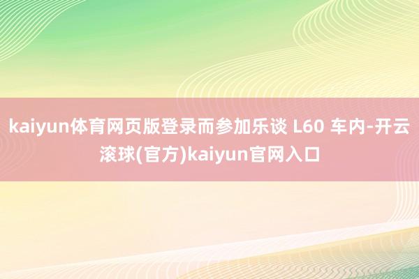 kaiyun体育网页版登录而参加乐谈 L60 车内-开云滚球(官方)kaiyun官网入口