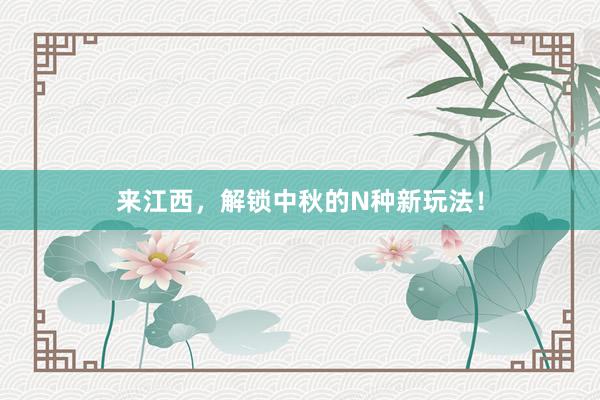 来江西，解锁中秋的N种新玩法！