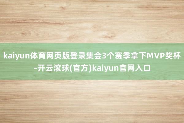 kaiyun体育网页版登录集会3个赛季拿下MVP奖杯-开云滚球(官方)kaiyun官网入口