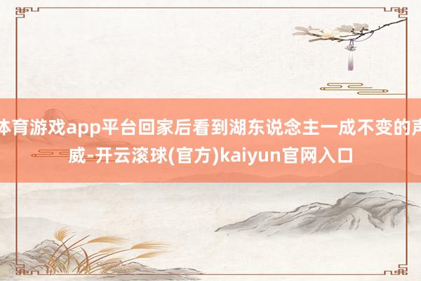 体育游戏app平台回家后看到湖东说念主一成不变的声威-开云滚球(官方)kaiyun官网入口
