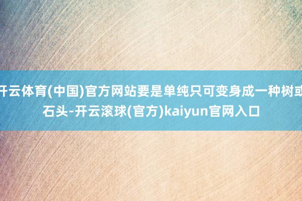 开云体育(中国)官方网站要是单纯只可变身成一种树或石头-开云滚球(官方)kaiyun官网入口