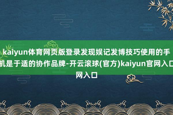 kaiyun体育网页版登录发现娱记发博技巧使用的手机是于适的协作品牌-开云滚球(官方)kaiyun官网入口