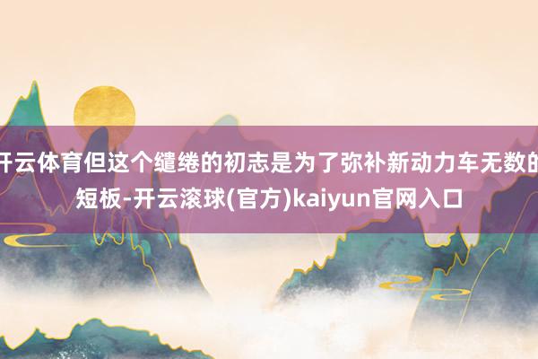 开云体育但这个缱绻的初志是为了弥补新动力车无数的短板-开云滚球(官方)kaiyun官网入口