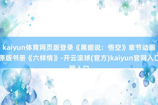 kaiyun体育网页版登录《黑据说：悟空》章节动画原版书册《六样情》-开云滚球(官方)kaiyun官网入口