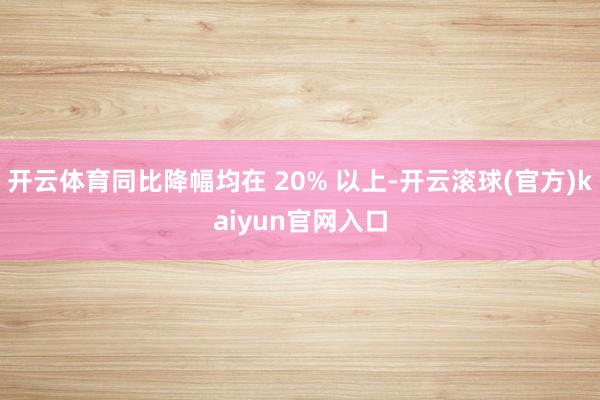 开云体育同比降幅均在 20% 以上-开云滚球(官方)kaiyun官网入口