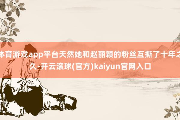 体育游戏app平台天然她和赵丽颖的粉丝互撕了十年之久-开云滚球(官方)kaiyun官网入口
