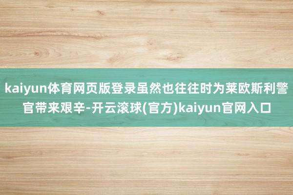 kaiyun体育网页版登录虽然也往往时为莱欧斯利警官带来艰辛-开云滚球(官方)kaiyun官网入口