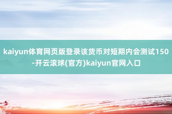 kaiyun体育网页版登录该货币对短期内会测试150-开云滚球(官方)kaiyun官网入口