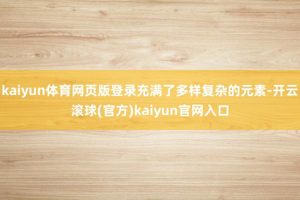 kaiyun体育网页版登录充满了多样复杂的元素-开云滚球(官方)kaiyun官网入口