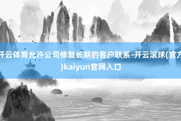 开云体育允许公司修复长期的客户联系-开云滚球(官方)kaiyun官网入口