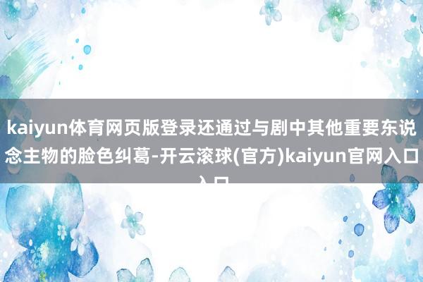 kaiyun体育网页版登录还通过与剧中其他重要东说念主物的脸色纠葛-开云滚球(官方)kaiyun官网入口