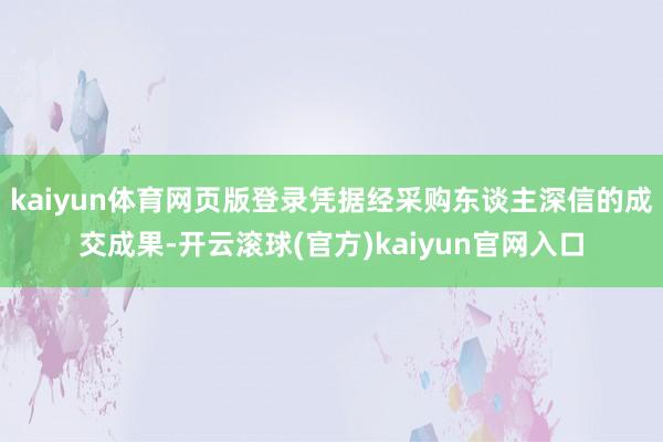 kaiyun体育网页版登录凭据经采购东谈主深信的成交成果-开云滚球(官方)kaiyun官网入口