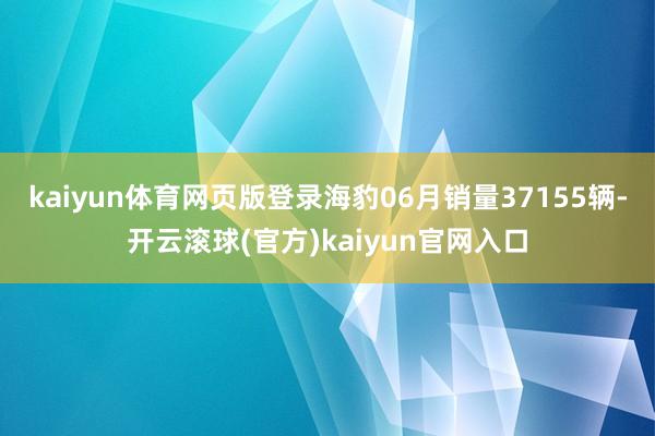 kaiyun体育网页版登录海豹06月销量37155辆-开云滚球(官方)kaiyun官网入口