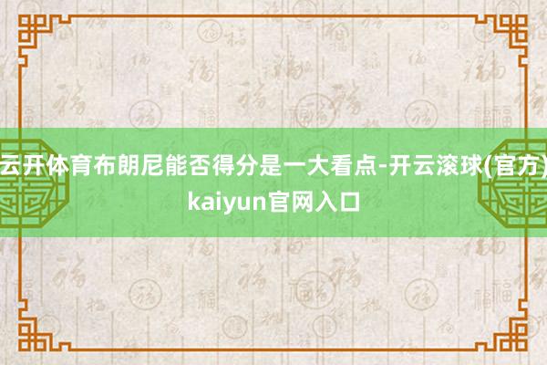 云开体育布朗尼能否得分是一大看点-开云滚球(官方)kaiyun官网入口