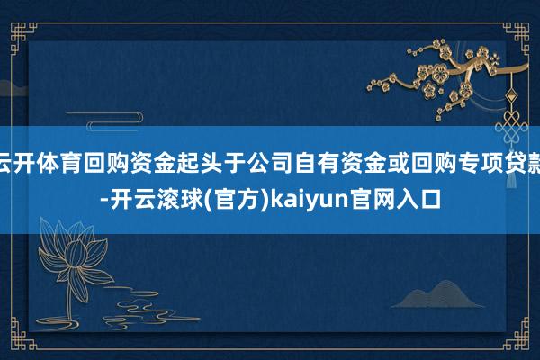 云开体育回购资金起头于公司自有资金或回购专项贷款-开云滚球(官方)kaiyun官网入口