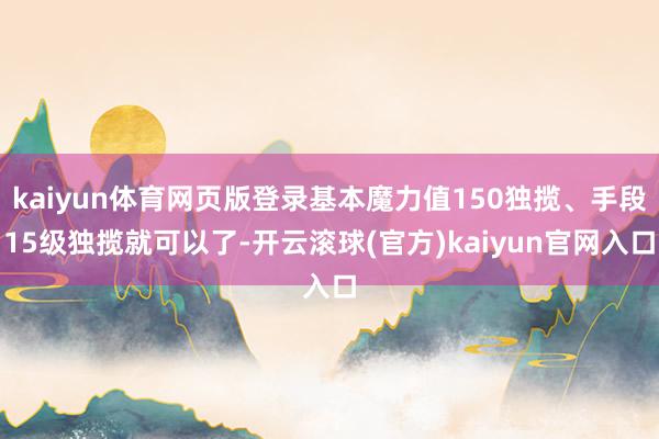 kaiyun体育网页版登录基本魔力值150独揽、手段15级独揽就可以了-开云滚球(官方)kaiyun官网入口