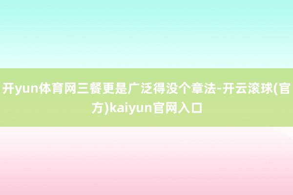 开yun体育网三餐更是广泛得没个章法-开云滚球(官方)kaiyun官网入口