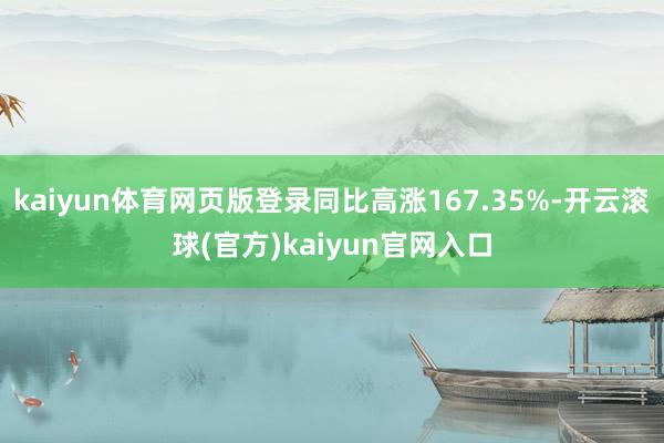 kaiyun体育网页版登录同比高涨167.35%-开云滚球(官方)kaiyun官网入口