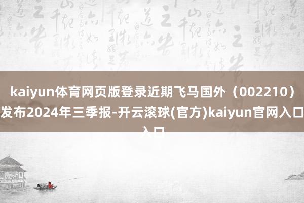 kaiyun体育网页版登录近期飞马国外(002210)发布2024年三季报-开云滚球(官方)kaiyun官网入口