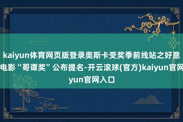 kaiyun体育网页版登录奥斯卡受奖季前线站之好意思国电影“哥谭奖”公布提名-开云滚球(官方)kaiyun官网入口