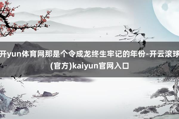开yun体育网那是个令成龙终生牢记的年份-开云滚球(官方)kaiyun官网入口