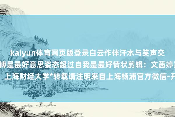 kaiyun体育网页版登录白云作伴汗水与笑声交汇梦思与情感碰撞戮力拼搏是最好意思姿态超过自我是最好情状剪辑：文茜婷贵府：上海财经大学*转载请注明来自上海杨浦官方微信-开云滚球(官方)kaiyun官网入口
