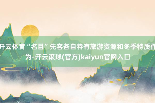 开云体育“名目”先容各自特有旅游资源和冬季特质作为-开云滚球(官方)kaiyun官网入口