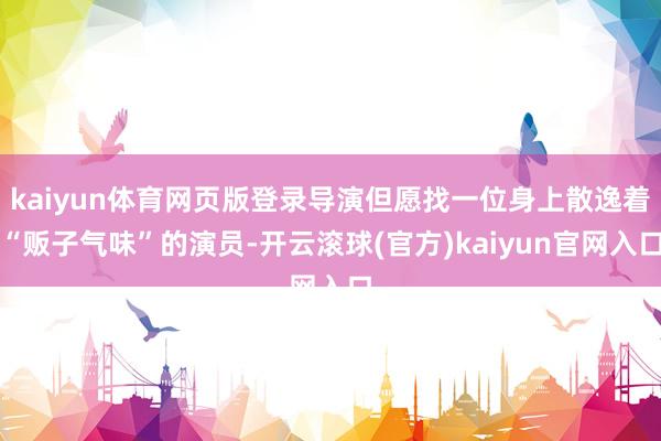 kaiyun体育网页版登录导演但愿找一位身上散逸着“贩子气味”的演员-开云滚球(官方)kaiyun官网入口