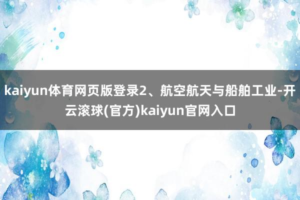 kaiyun体育网页版登录2、航空航天与船舶工业-开云滚球(官方)kaiyun官网入口