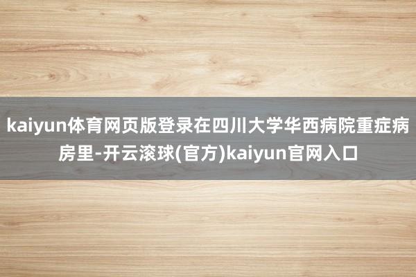 kaiyun体育网页版登录在四川大学华西病院重症病房里-开云滚球(官方)kaiyun官网入口
