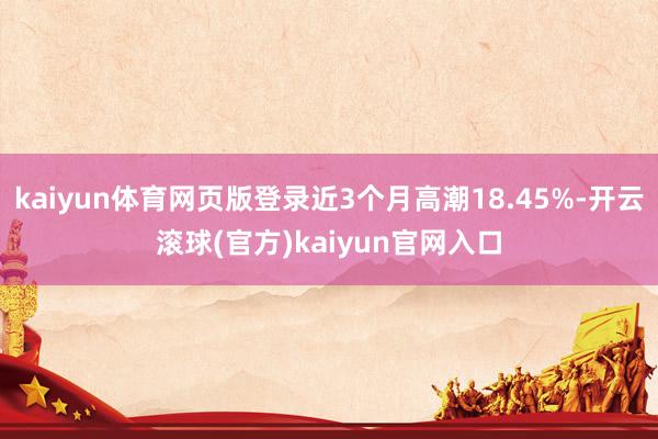kaiyun体育网页版登录近3个月高潮18.45%-开云滚球(官方)kaiyun官网入口