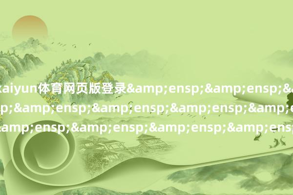 kaiyun体育网页版登录&ensp;&ensp;&ensp;&ensp;&ensp;&ensp;&ensp;&ensp;&ensp;&ensp;&ensp;&ensp;&ensp;&ensp;&ensp;&ensp;&ensp;&ensp;&ensp;&ensp;&ensp;&ensp;&ensp;&ensp;&ensp;&ensp;&ensp;&ensp;&ensp;&ensp;&ensp;&